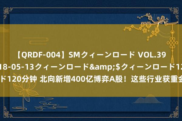 【QRDF-004】SMクィーンロード VOL.39 怜佳</a>2018-05-13クィーンロード&$クィーンロード120分钟 北向新增400亿博弈A股！这些行业获重金扫货，“爆买”股名单出炉