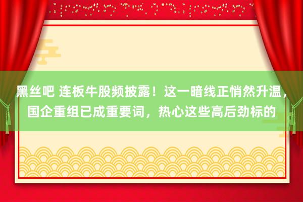 黑丝吧 连板牛股频披露！这一暗线正悄然升温，国企重组已成重要词，热心这些高后劲标的