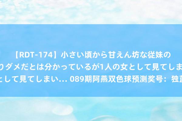 【RDT-174】小さい頃から甘えん坊な従妹の発育途中の躰が気になりダメだとは分かっているが1人の女として見てしまい… 089期阿燕双色球预测奖号：独蓝参考2路