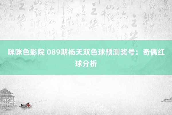 咪咪色影院 089期杨天双色球预测奖号：奇偶红球分析