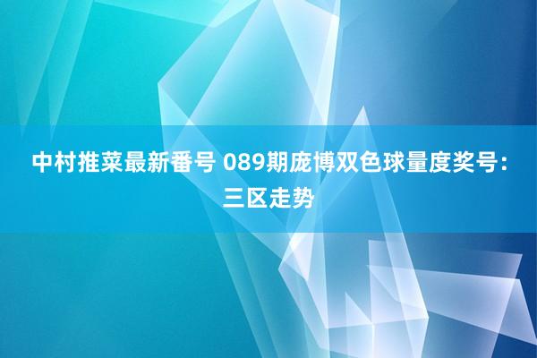 中村推菜最新番号 089期庞博双色球量度奖号：三区走势