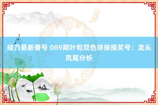 綾乃最新番号 089期叶旬双色球揣摸奖号：龙头凤尾分析