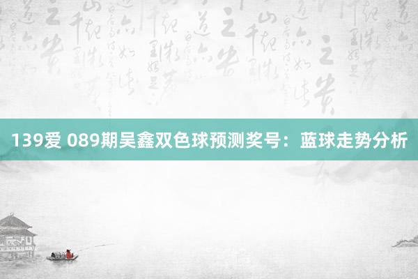 139爱 089期吴鑫双色球预测奖号：蓝球走势分析