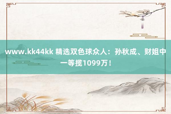 www.kk44kk 精选双色球众人：孙秋成、财姐中一等揽1099万！