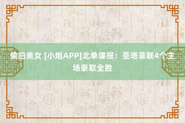 偷拍美女 [小炮APP]北单谍报：圣塔菲联4个主场豪取全胜