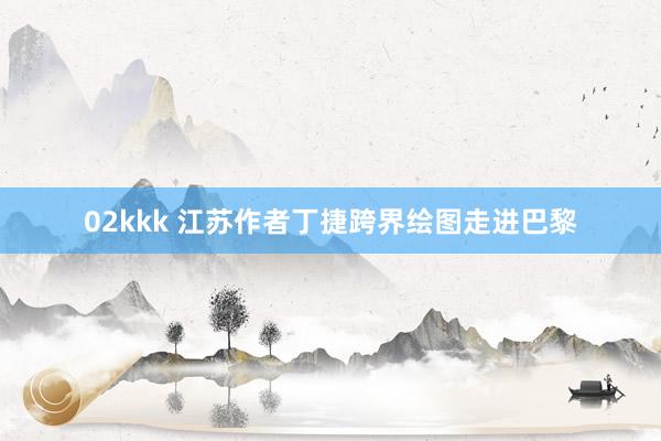 02kkk 江苏作者丁捷跨界绘图走进巴黎