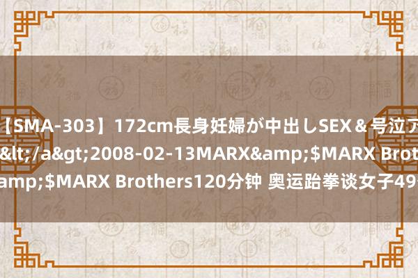 【SMA-303】172cm長身妊婦が中出しSEX＆号泣アナル姦 安藤えみ</a>2008-02-13MARX&$MARX Brothers120分钟 奥运跆拳谈女子49公斤级