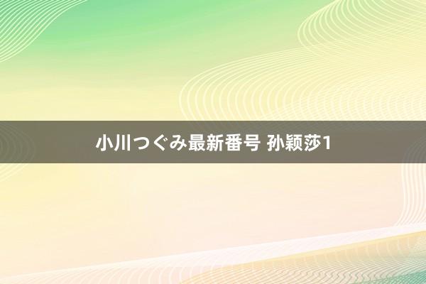 小川つぐみ最新番号 孙颖莎1