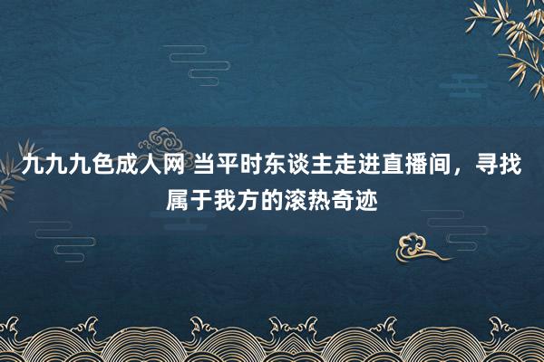 九九九色成人网 当平时东谈主走进直播间，寻找属于我方的滚热奇迹