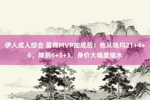 伊人成人综合 莫得MVP加成后！他从场均21+4+6，降到6+3+3，身价大幅度缩水