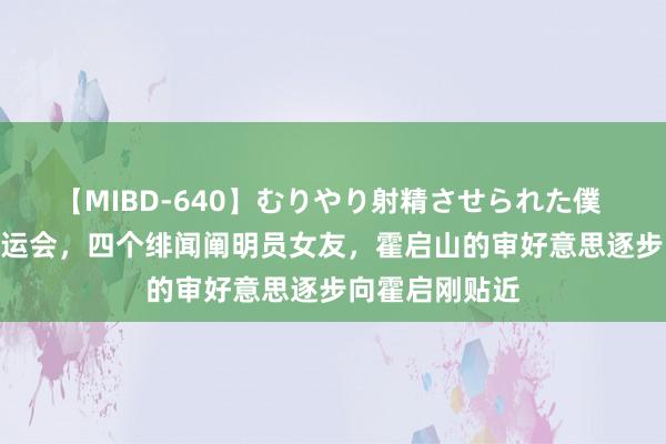 【MIBD-640】むりやり射精させられた僕 4時間 一场奥运会，四个绯闻阐明员女友，霍启山的审好意思逐步向霍启刚贴近