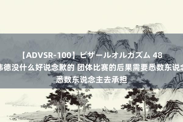 【ADVSR-100】ビザールオルガズム 48 刘洋：苏炜德没什么好说念歉的 团体比赛的后果需要悉数东说念主去承担