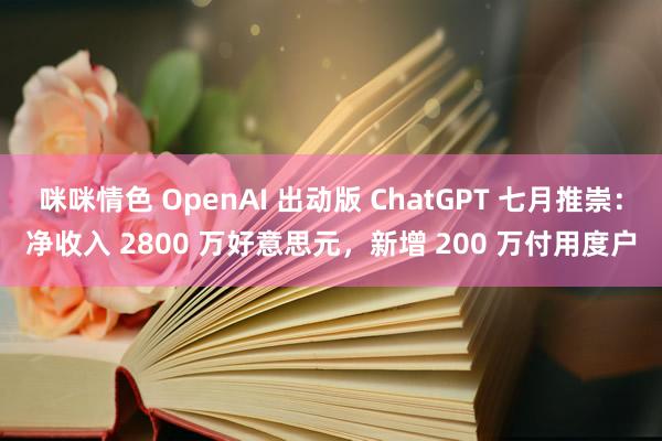 咪咪情色 OpenAI 出动版 ChatGPT 七月推崇：净收入 2800 万好意思元，新增 200 万付用度户