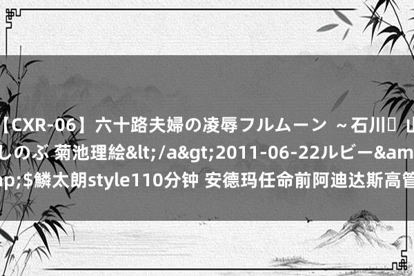 【CXR-06】六十路夫婦の凌辱フルムーン ～石川・山中温泉篇～ 中村しのぶ 菊池理絵</a>2011-06-22ルビー&$鱗太朗style110分钟 安德玛任命前阿迪达斯高管为品牌计谋现实副总裁