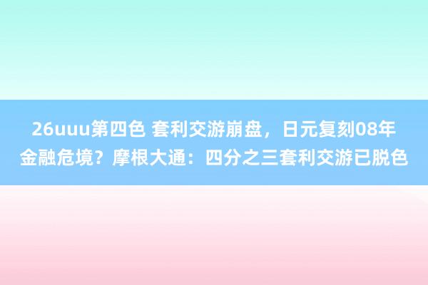 26uuu第四色 套利交游崩盘，日元复刻08年金融危境？摩根大通：四分之三套利交游已脱色