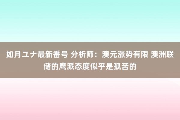 如月ユナ最新番号 分析师：澳元涨势有限 澳洲联储的鹰派态度似乎是孤苦的