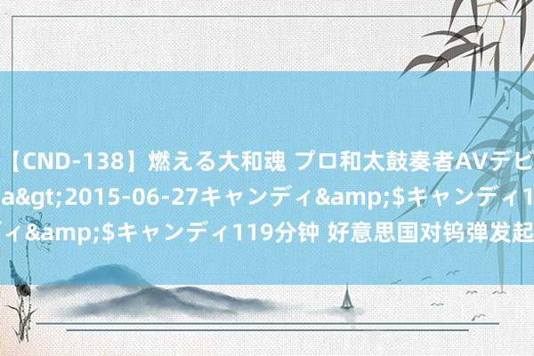 【CND-138】燃える大和魂 プロ和太鼓奏者AVデビュー 如月ユナ</a>2015-06-27キャンディ&$キャンディ119分钟 好意思国对钨弹发起双反访问