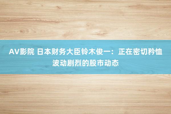 AV影院 日本财务大臣铃木俊一：正在密切矜恤波动剧烈的股市动态