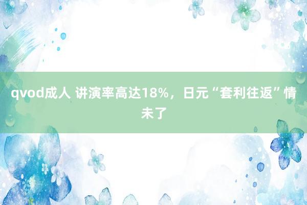 qvod成人 讲演率高达18%，日元“套利往返”情未了