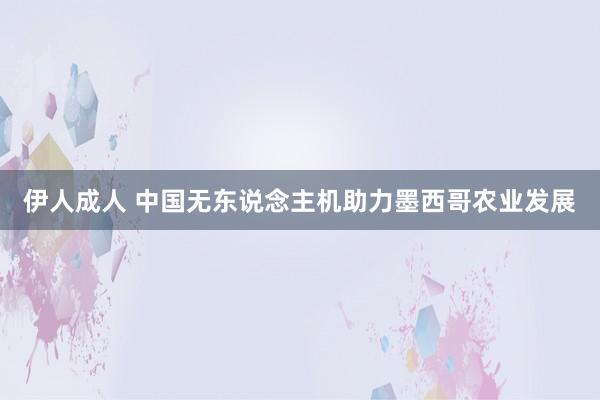 伊人成人 中国无东说念主机助力墨西哥农业发展