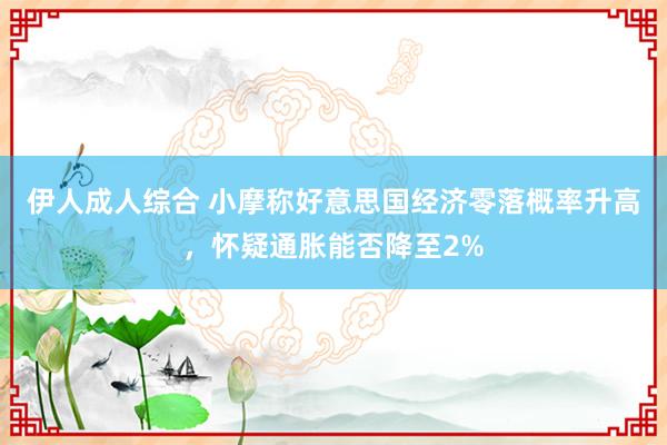 伊人成人综合 小摩称好意思国经济零落概率升高，怀疑通胀能否降至2%