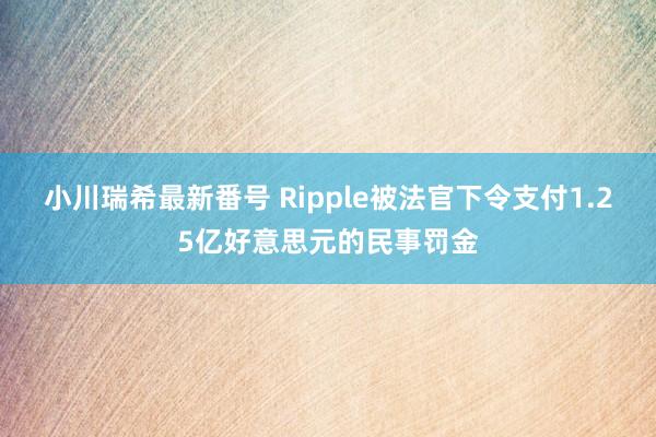 小川瑞希最新番号 Ripple被法官下令支付1.25亿好意思元的民事罚金