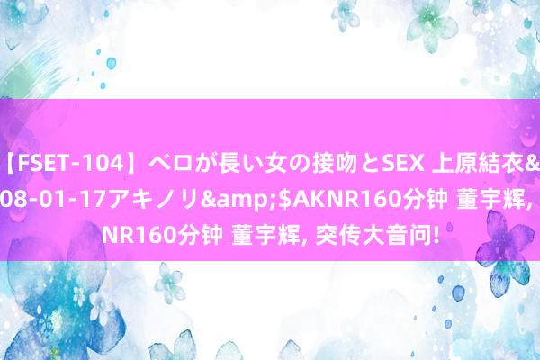 【FSET-104】ベロが長い女の接吻とSEX 上原結衣</a>2008-01-17アキノリ&$AKNR160分钟 董宇辉, 突传大音问!