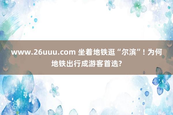 www.26uuu.com 坐着地铁逛“尔滨”! 为何地铁出行成游客首选?