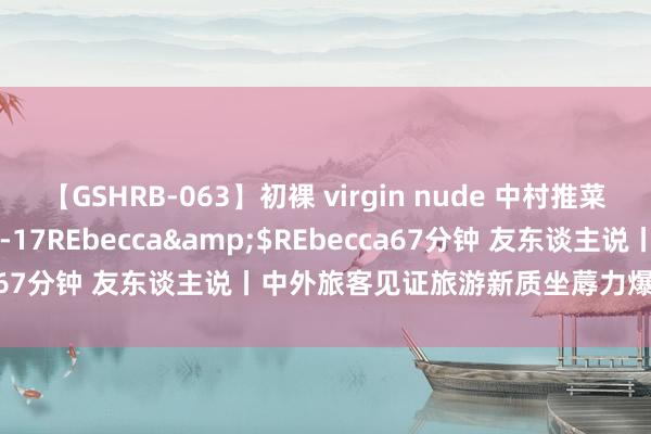 【GSHRB-063】初裸 virgin nude 中村推菜</a>2016-02-17REbecca&$REbecca67分钟 友东谈主说丨中外旅客见证旅游新质坐蓐力爆改青岛啤酒节