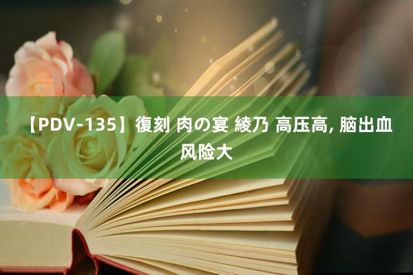 【PDV-135】復刻 肉の宴 綾乃 高压高, 脑出血风险大