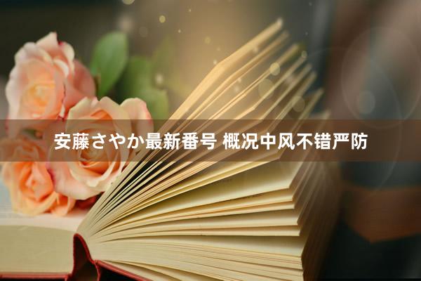 安藤さやか最新番号 概况中风不错严防