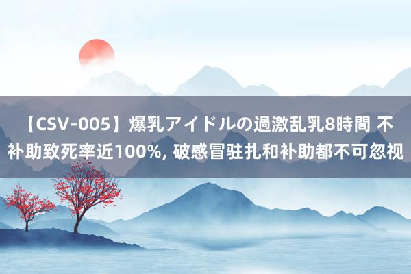 【CSV-005】爆乳アイドルの過激乱乳8時間 不补助致死率近100%, 破感冒驻扎和补助都不可忽视