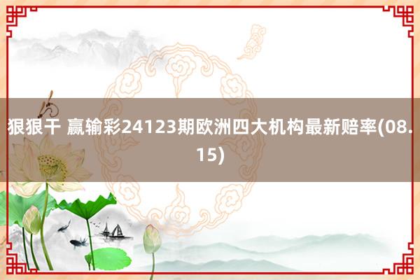 狠狠干 赢输彩24123期欧洲四大机构最新赔率(08.15)