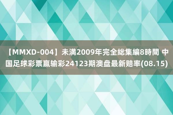 【MMXD-004】未満2009年完全総集編8時間 中国足球彩票赢输彩24123期澳盘最新赔率(08.15)