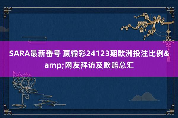 SARA最新番号 赢输彩24123期欧洲投注比例&网友拜访及欧赔总汇