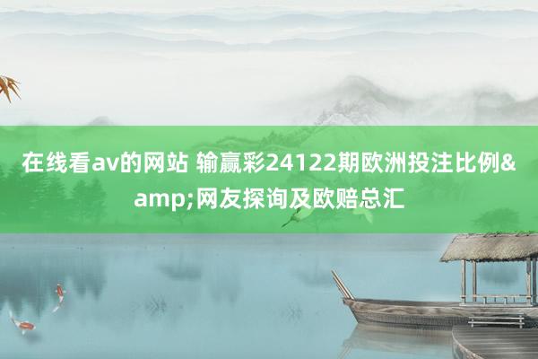 在线看av的网站 输赢彩24122期欧洲投注比例&网友探询及欧赔总汇