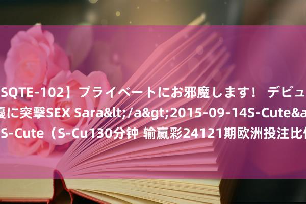 【SQTE-102】プライベートにお邪魔します！ デビューしたてのAV女優に突撃SEX Sara</a>2015-09-14S-Cute&$S-Cute（S-Cu130分钟 输赢彩24121期欧洲投注比例&网友造访及欧赔总汇