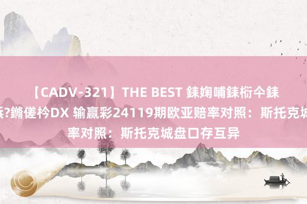 【CADV-321】THE BEST 銇婅哺銇椼仐銇俱仚銆?50浜?鏅傞枔DX 输赢彩24119期欧亚赔率对照：斯托克城盘口存互异