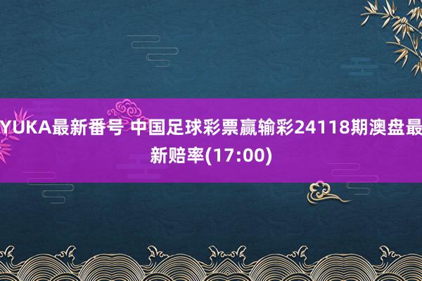 YUKA最新番号 中国足球彩票赢输彩24118期澳盘最新赔率(17:00)