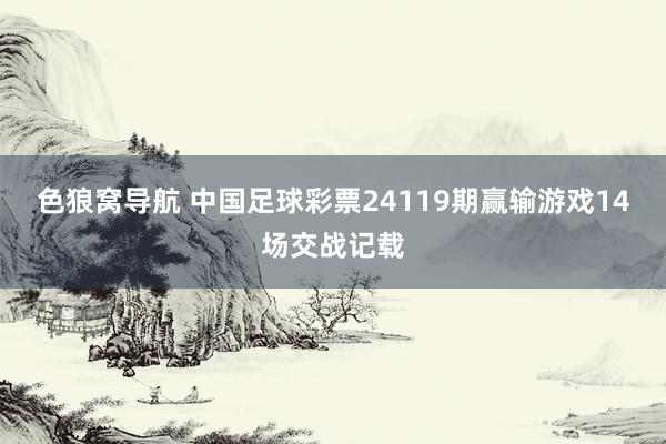 色狼窝导航 中国足球彩票24119期赢输游戏14场交战记载