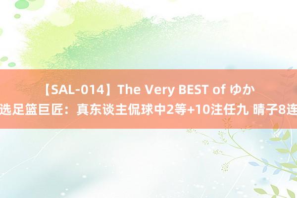 【SAL-014】The Very BEST of ゆか 精选足篮巨匠：真东谈主侃球中2等+10注任九 晴子8连红