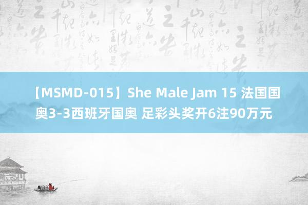 【MSMD-015】She Male Jam 15 法国国奥3-3西班牙国奥 足彩头奖开6注90万元