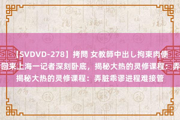 【SVDVD-278】拷問 女教師中出し拘束肉便器 仁科百華 RISA 回来上海一记者深刻卧底，揭秘大热的灵修课程：弄脏乖谬进程难接管