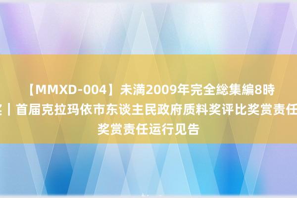 【MMXD-004】未満2009年完全総集編8時間 质料奖｜首届克拉玛依市东谈主民政府质料奖评比奖赏责任运行见告