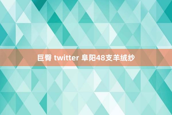 巨臀 twitter 阜阳48支羊绒纱