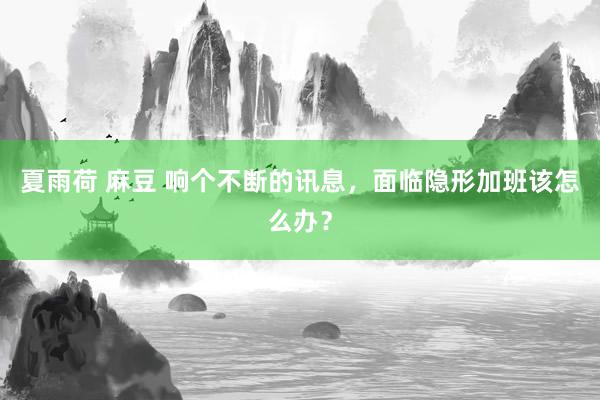 夏雨荷 麻豆 响个不断的讯息，面临隐形加班该怎么办？