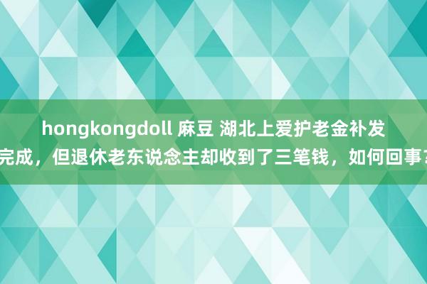 hongkongdoll 麻豆 湖北上爱护老金补发完成，但退休老东说念主却收到了三笔钱，如何回事？