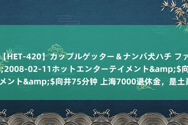 【HET-420】カップルゲッター＆ナンパ犬ハチ ファイト一発</a>2008-02-11ホットエンターテイメント&$向井75分钟 上海7000退休金，是土豪照旧叫花子？