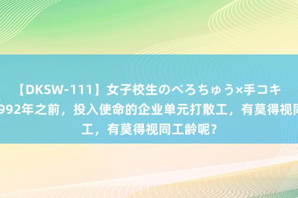 【DKSW-111】女子校生のべろちゅう×手コキ VOL.2 1992年之前，投入使命的企业单元打散工，有莫得视同工龄呢？