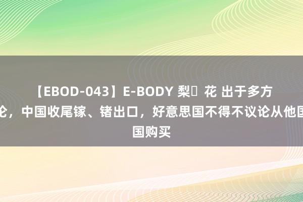 【EBOD-043】E-BODY 梨々花 出于多方面议论，中国收尾镓、锗出口，好意思国不得不议论从他国购买